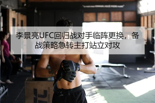 李景亮UFC回归战对手临阵更换，备战策略急转主打站立对攻