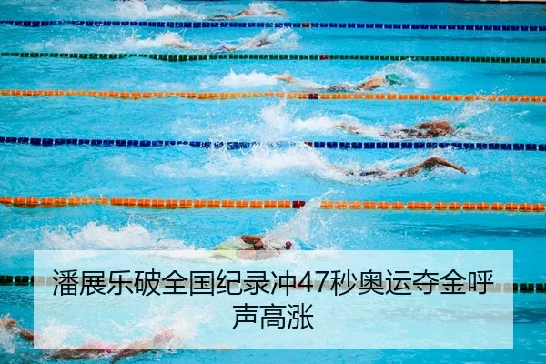 潘展乐破全国纪录冲47秒奥运夺金呼声高涨