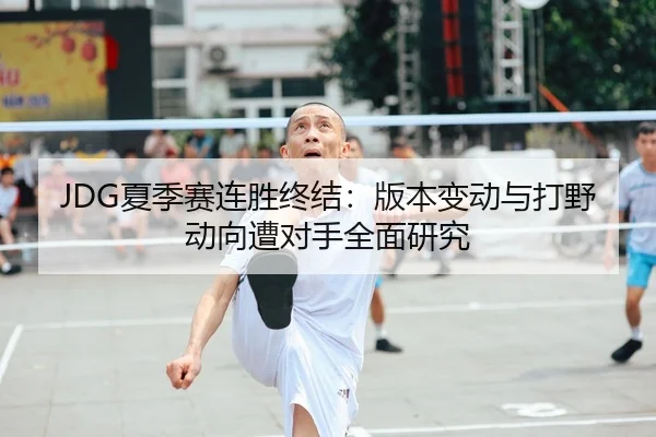 JDG夏季赛连胜终结：版本变动与打野动向遭对手全面研究