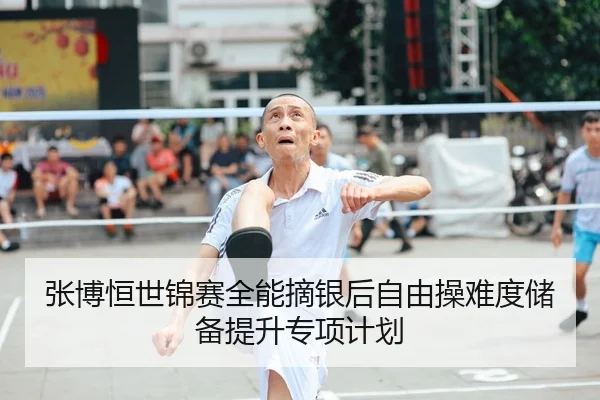 张博恒世锦赛全能摘银后自由操难度储备提升专项计划 - leyu