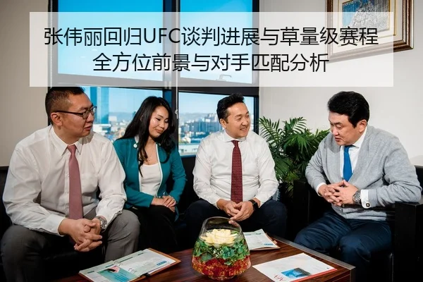 张伟丽回归UFC谈判进展与草量级赛程全方位前景与对手匹配分析