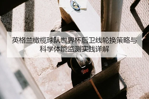 英格兰橄榄球队世界杯后卫线轮换策略与科学体能监测实践详解 - leyu